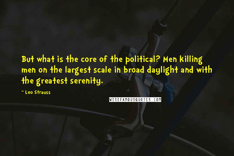 Leo Strauss Quotes: But what is the core of the political? Men killing men on the largest scale in broad daylight and with the greatest serenity.