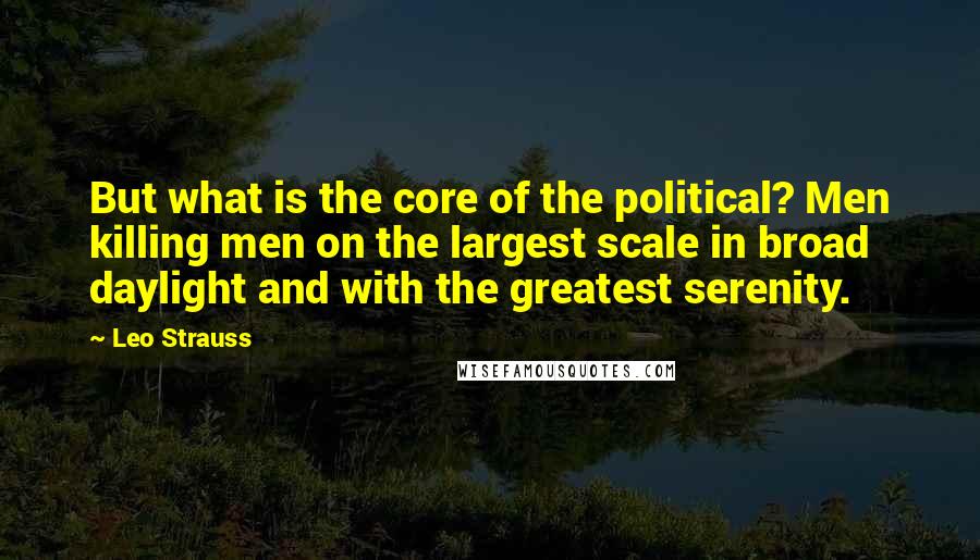 Leo Strauss Quotes: But what is the core of the political? Men killing men on the largest scale in broad daylight and with the greatest serenity.