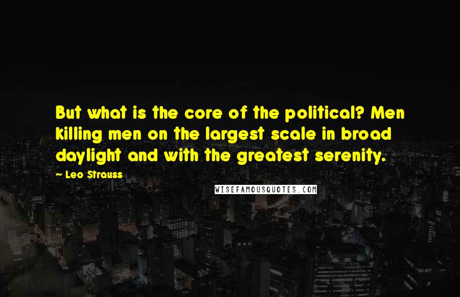 Leo Strauss Quotes: But what is the core of the political? Men killing men on the largest scale in broad daylight and with the greatest serenity.