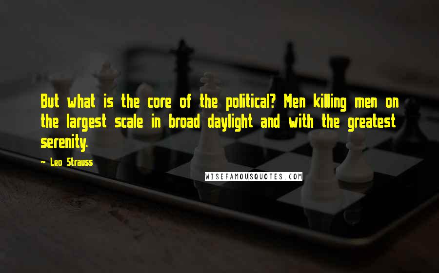 Leo Strauss Quotes: But what is the core of the political? Men killing men on the largest scale in broad daylight and with the greatest serenity.