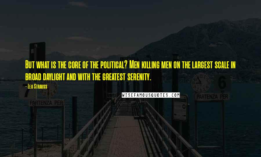 Leo Strauss Quotes: But what is the core of the political? Men killing men on the largest scale in broad daylight and with the greatest serenity.