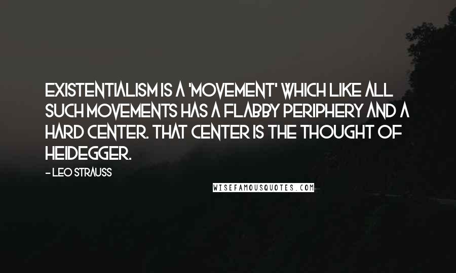Leo Strauss Quotes: Existentialism is a 'movement' which like all such movements has a flabby periphery and a hard center. That center is the thought of Heidegger.