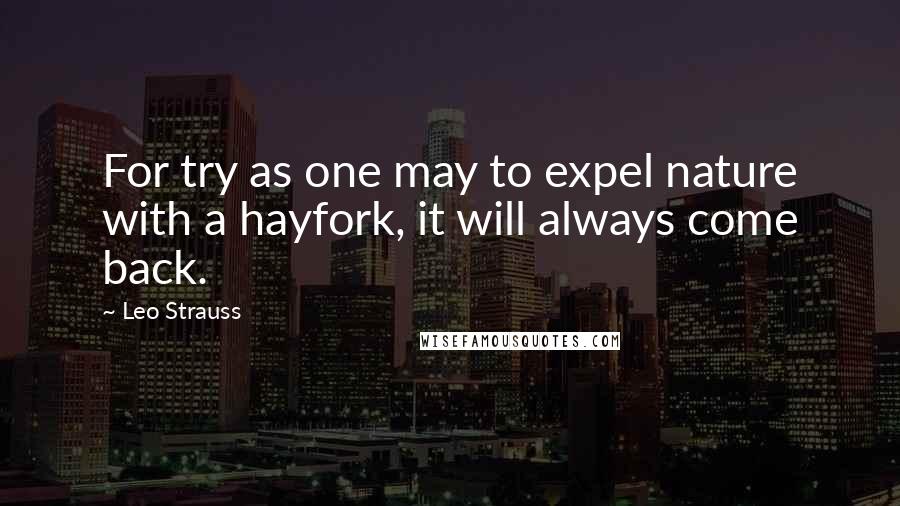 Leo Strauss Quotes: For try as one may to expel nature with a hayfork, it will always come back.