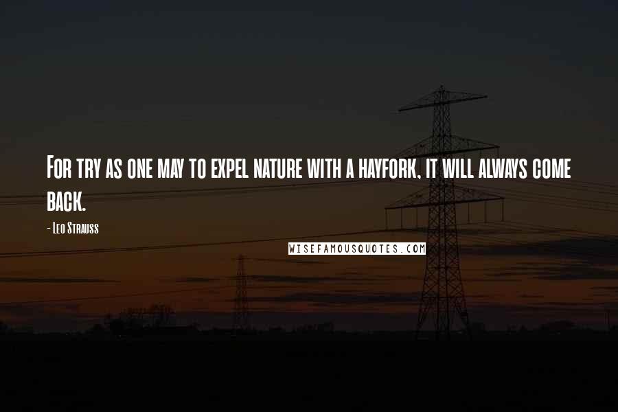 Leo Strauss Quotes: For try as one may to expel nature with a hayfork, it will always come back.