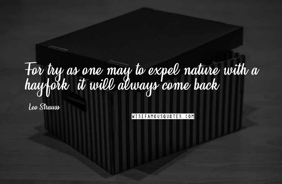 Leo Strauss Quotes: For try as one may to expel nature with a hayfork, it will always come back.