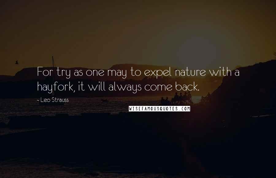Leo Strauss Quotes: For try as one may to expel nature with a hayfork, it will always come back.