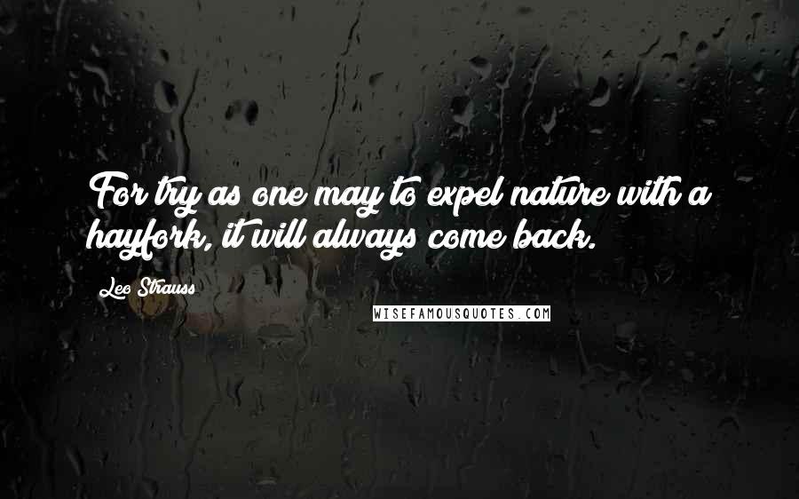 Leo Strauss Quotes: For try as one may to expel nature with a hayfork, it will always come back.