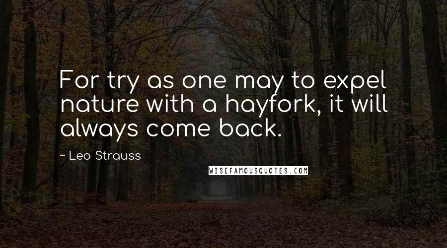 Leo Strauss Quotes: For try as one may to expel nature with a hayfork, it will always come back.