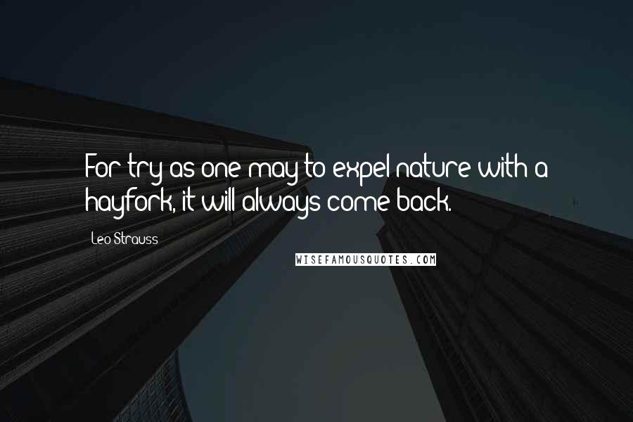 Leo Strauss Quotes: For try as one may to expel nature with a hayfork, it will always come back.