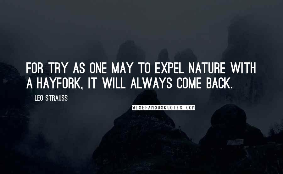 Leo Strauss Quotes: For try as one may to expel nature with a hayfork, it will always come back.