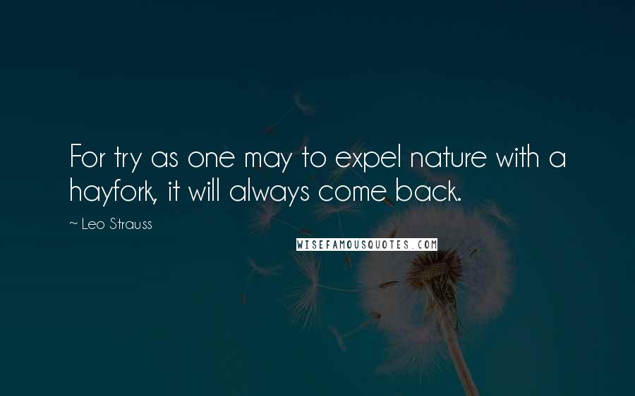 Leo Strauss Quotes: For try as one may to expel nature with a hayfork, it will always come back.