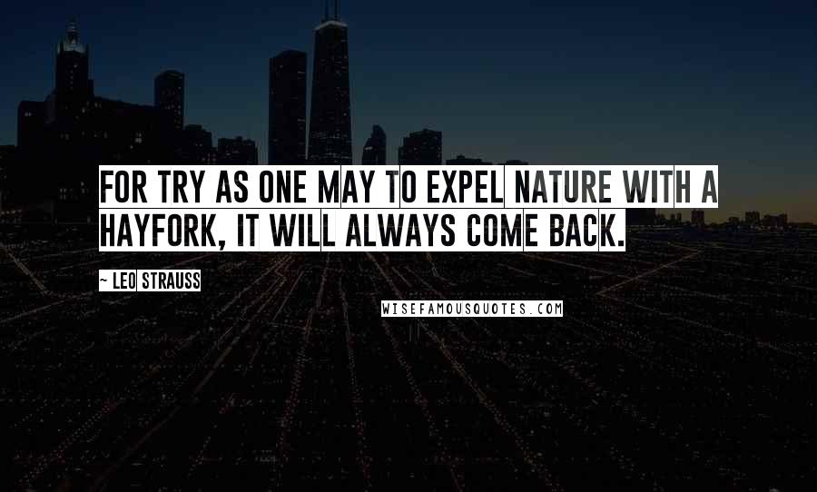 Leo Strauss Quotes: For try as one may to expel nature with a hayfork, it will always come back.