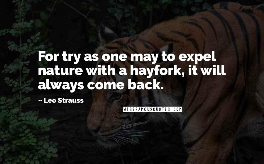 Leo Strauss Quotes: For try as one may to expel nature with a hayfork, it will always come back.