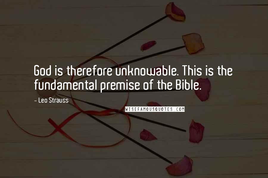 Leo Strauss Quotes: God is therefore unknowable. This is the fundamental premise of the Bible.