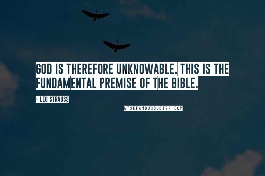 Leo Strauss Quotes: God is therefore unknowable. This is the fundamental premise of the Bible.