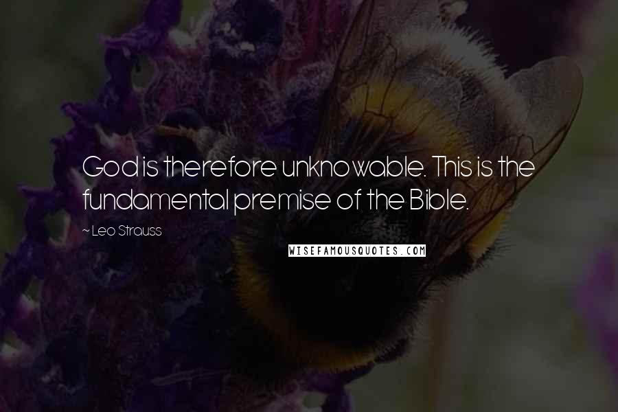 Leo Strauss Quotes: God is therefore unknowable. This is the fundamental premise of the Bible.