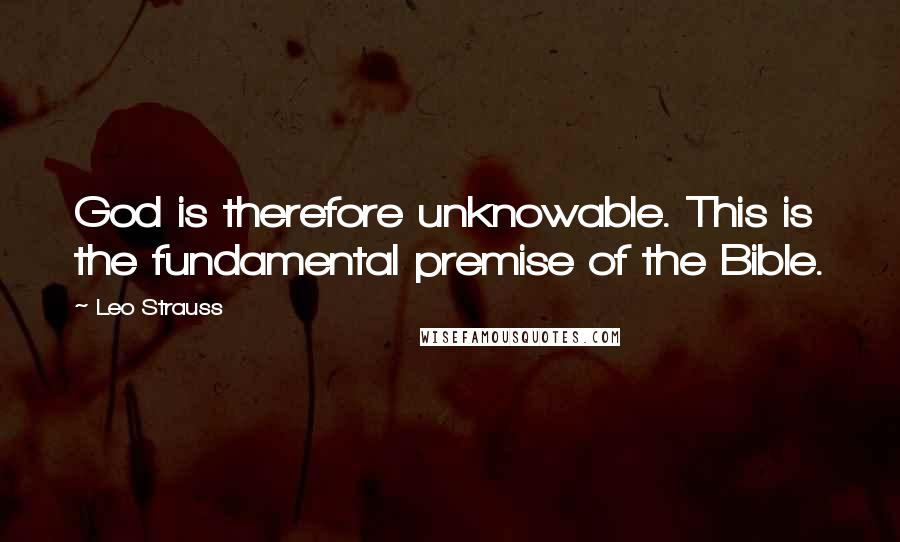 Leo Strauss Quotes: God is therefore unknowable. This is the fundamental premise of the Bible.