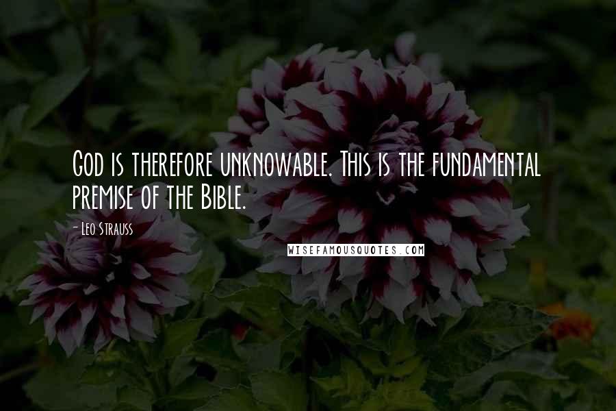Leo Strauss Quotes: God is therefore unknowable. This is the fundamental premise of the Bible.