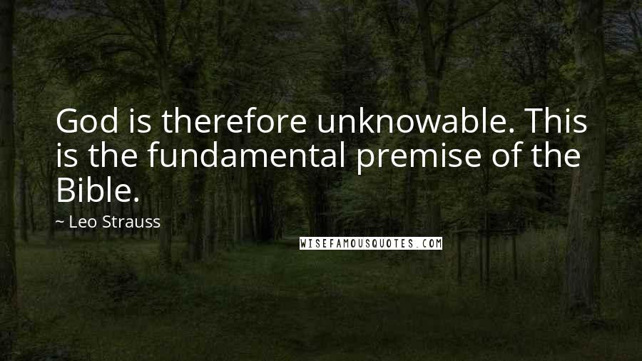 Leo Strauss Quotes: God is therefore unknowable. This is the fundamental premise of the Bible.
