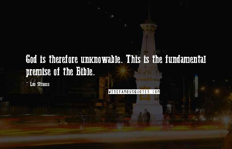 Leo Strauss Quotes: God is therefore unknowable. This is the fundamental premise of the Bible.