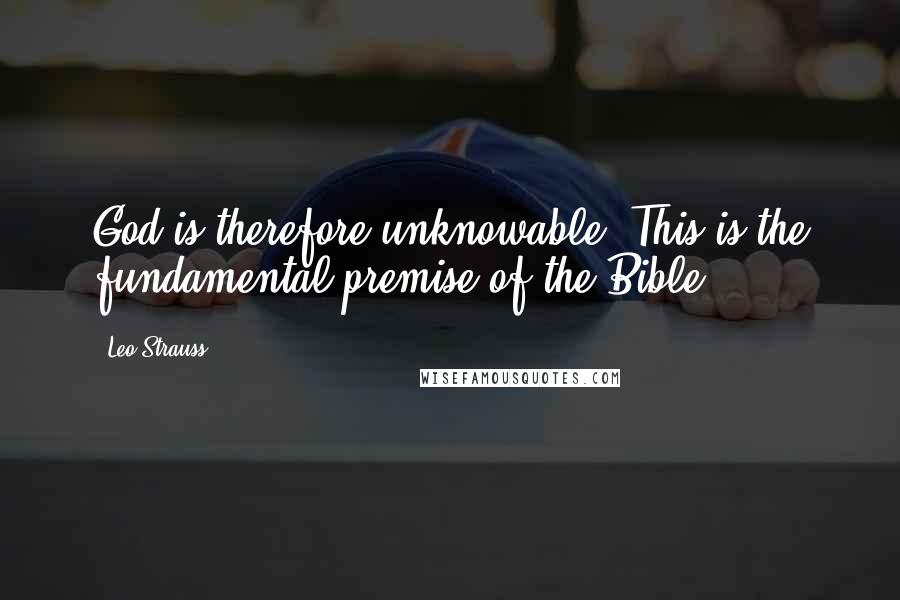 Leo Strauss Quotes: God is therefore unknowable. This is the fundamental premise of the Bible.
