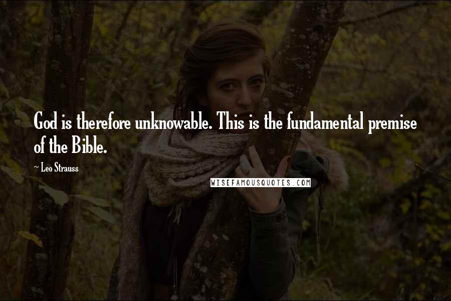 Leo Strauss Quotes: God is therefore unknowable. This is the fundamental premise of the Bible.