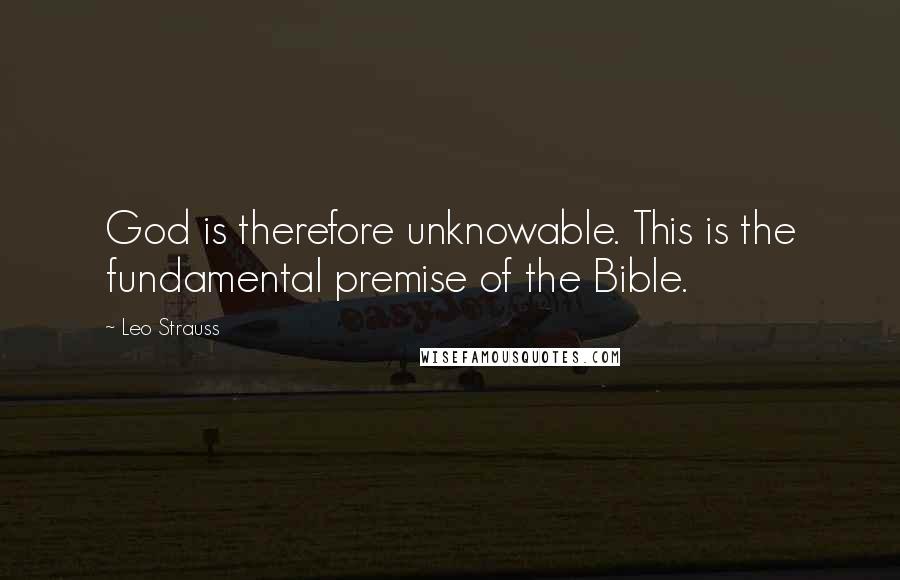 Leo Strauss Quotes: God is therefore unknowable. This is the fundamental premise of the Bible.