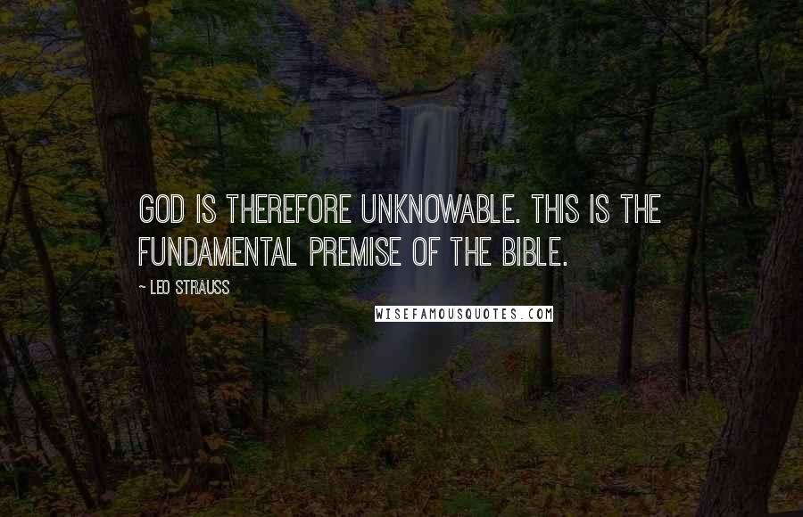 Leo Strauss Quotes: God is therefore unknowable. This is the fundamental premise of the Bible.