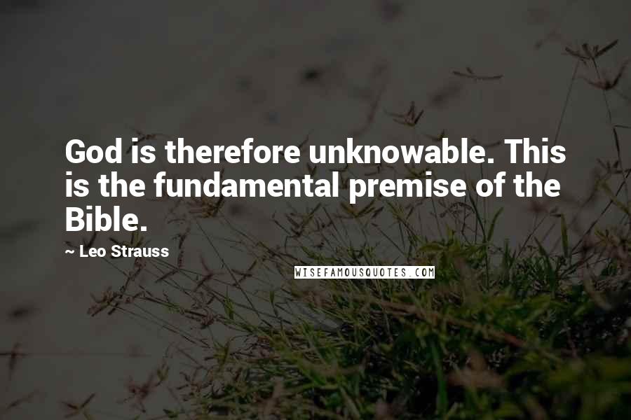 Leo Strauss Quotes: God is therefore unknowable. This is the fundamental premise of the Bible.
