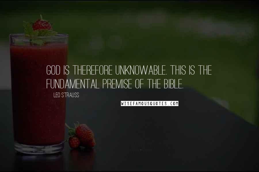 Leo Strauss Quotes: God is therefore unknowable. This is the fundamental premise of the Bible.