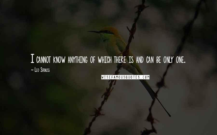 Leo Strauss Quotes: I cannot know anything of which there is and can be only one.