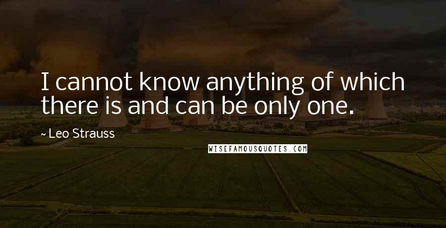 Leo Strauss Quotes: I cannot know anything of which there is and can be only one.