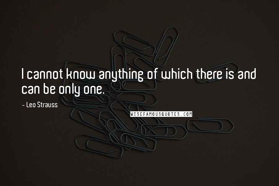 Leo Strauss Quotes: I cannot know anything of which there is and can be only one.