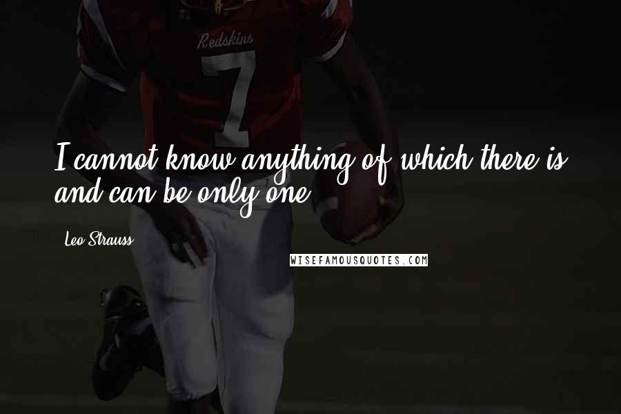 Leo Strauss Quotes: I cannot know anything of which there is and can be only one.