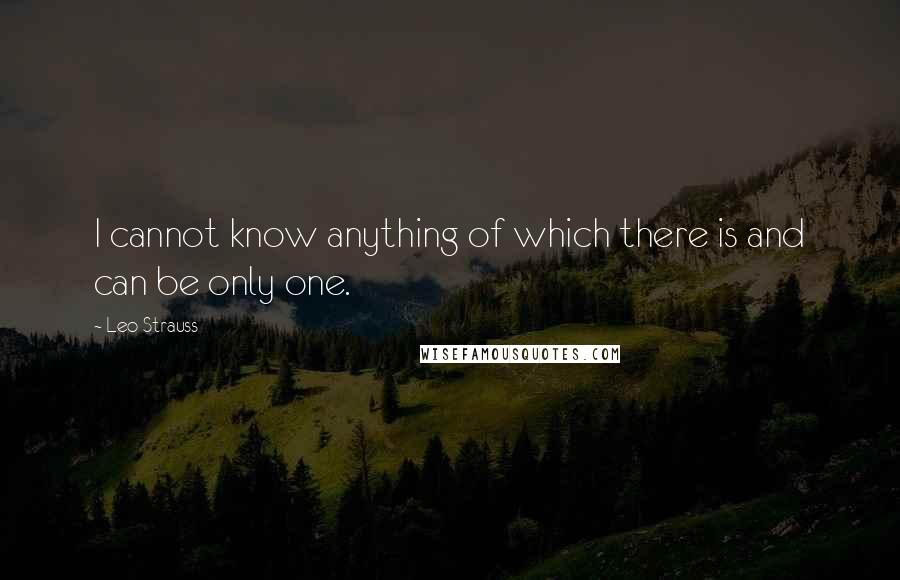 Leo Strauss Quotes: I cannot know anything of which there is and can be only one.