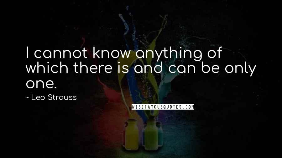 Leo Strauss Quotes: I cannot know anything of which there is and can be only one.