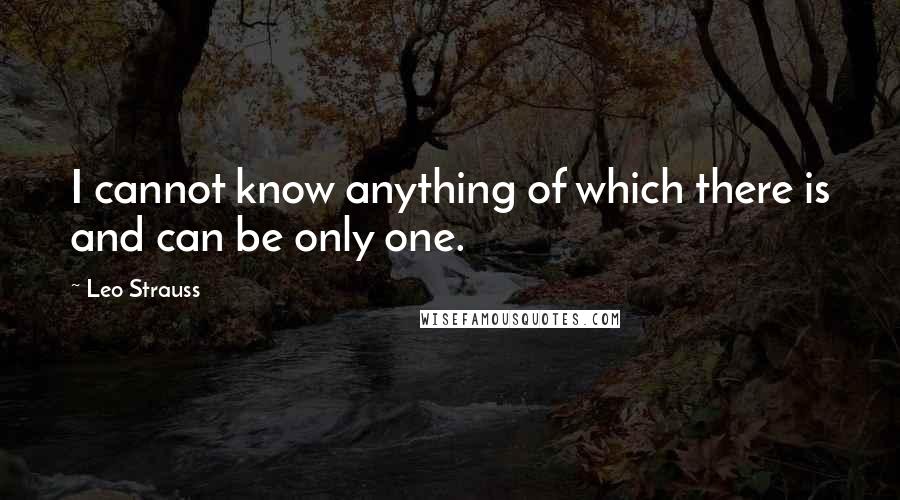 Leo Strauss Quotes: I cannot know anything of which there is and can be only one.