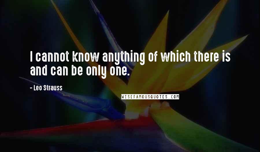 Leo Strauss Quotes: I cannot know anything of which there is and can be only one.