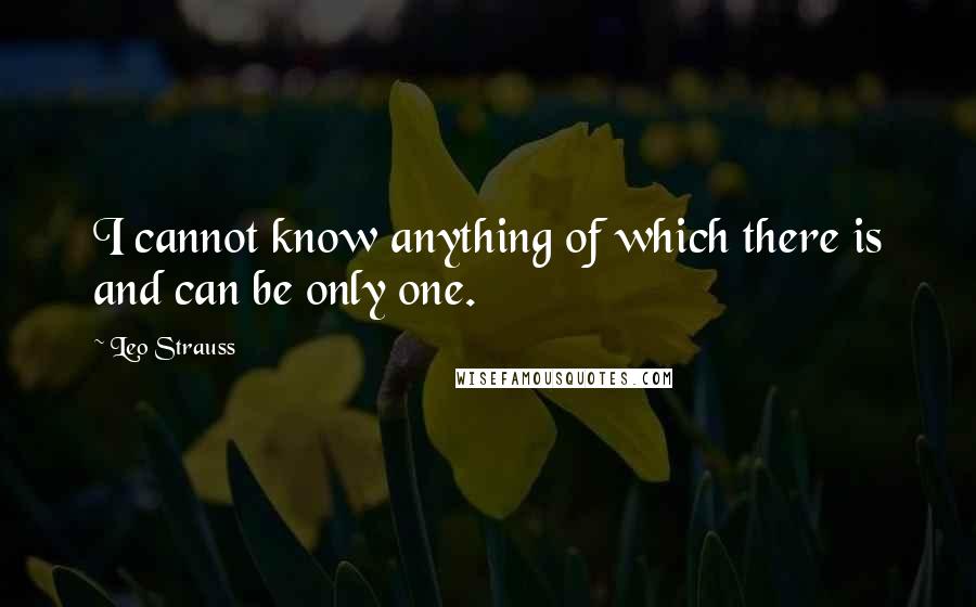 Leo Strauss Quotes: I cannot know anything of which there is and can be only one.