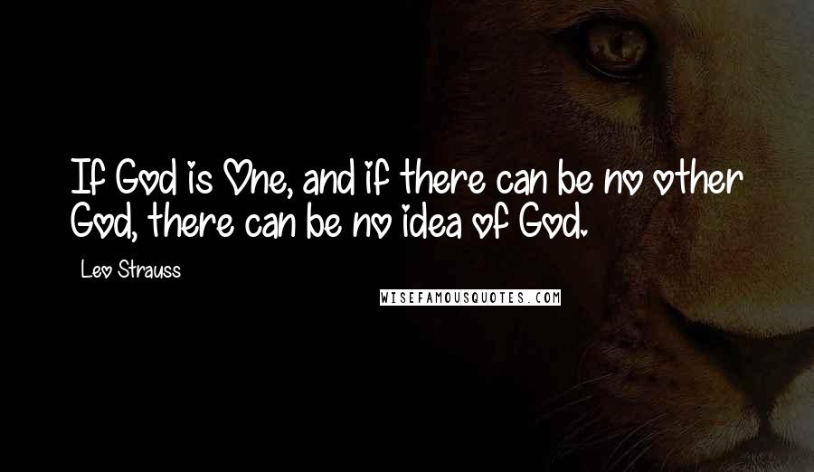 Leo Strauss Quotes: If God is One, and if there can be no other God, there can be no idea of God.