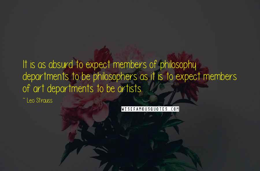 Leo Strauss Quotes: It is as absurd to expect members of philosophy departments to be philosophers as it is to expect members of art departments to be artists.