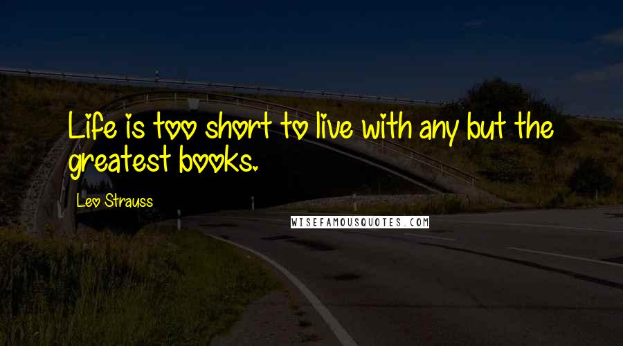 Leo Strauss Quotes: Life is too short to live with any but the greatest books.