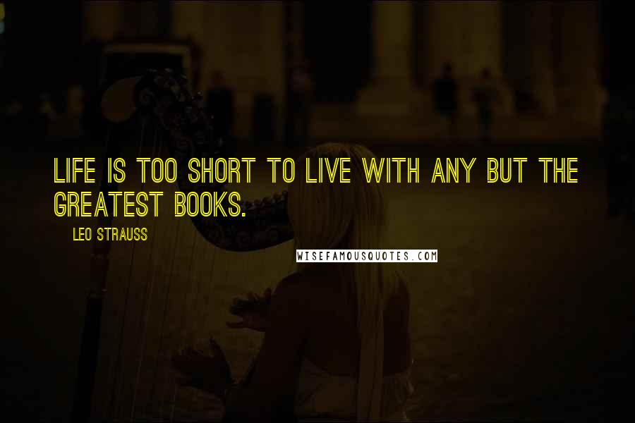 Leo Strauss Quotes: Life is too short to live with any but the greatest books.