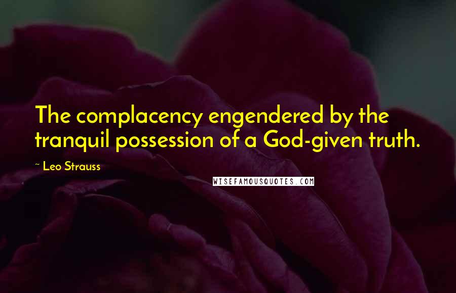 Leo Strauss Quotes: The complacency engendered by the tranquil possession of a God-given truth.