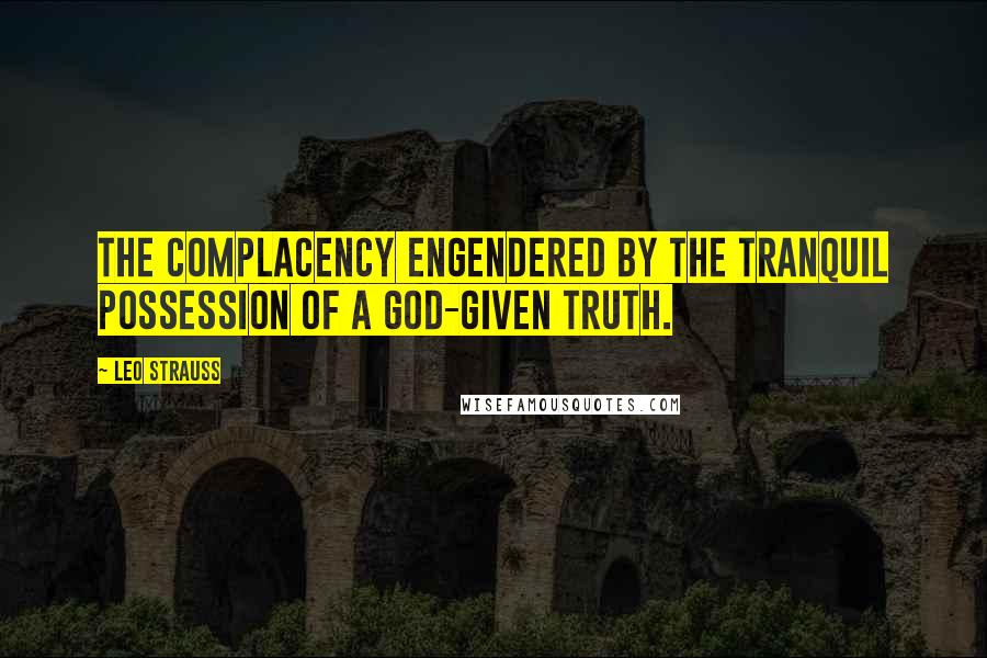 Leo Strauss Quotes: The complacency engendered by the tranquil possession of a God-given truth.