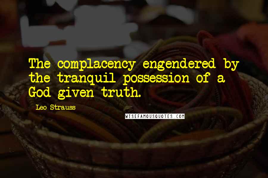Leo Strauss Quotes: The complacency engendered by the tranquil possession of a God-given truth.