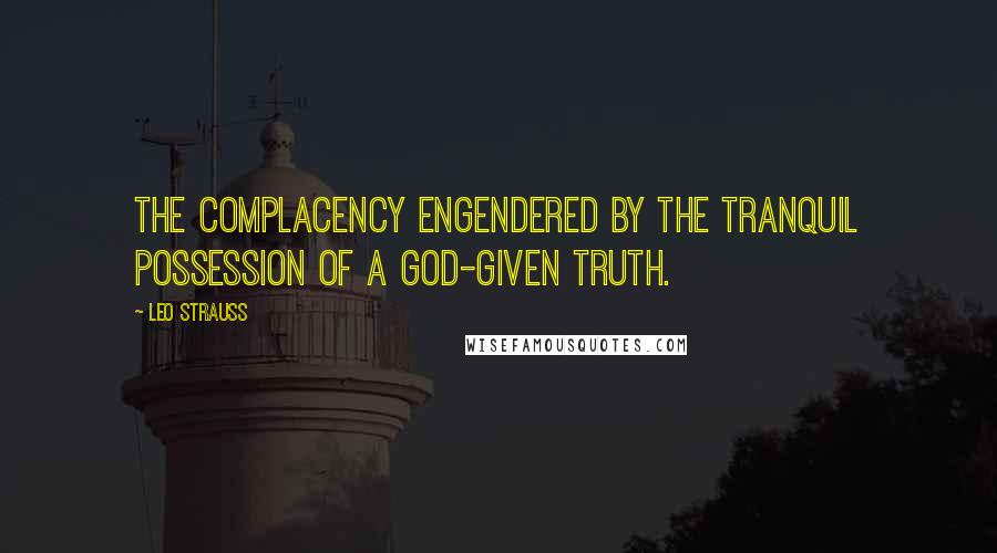 Leo Strauss Quotes: The complacency engendered by the tranquil possession of a God-given truth.