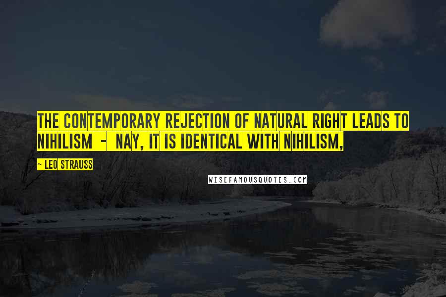 Leo Strauss Quotes: The contemporary rejection of natural right leads to nihilism - nay, it is identical with nihilism,