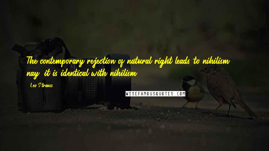 Leo Strauss Quotes: The contemporary rejection of natural right leads to nihilism - nay, it is identical with nihilism,