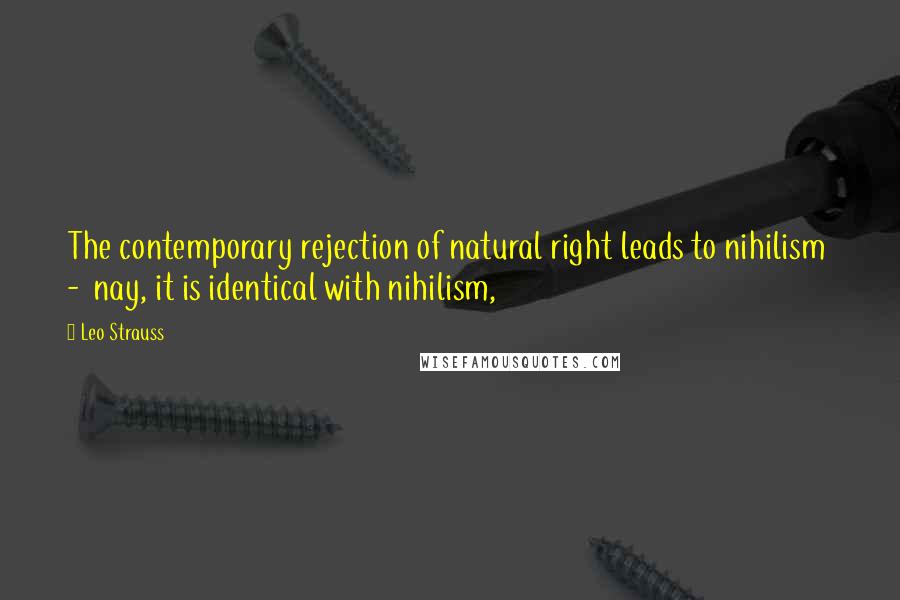 Leo Strauss Quotes: The contemporary rejection of natural right leads to nihilism - nay, it is identical with nihilism,